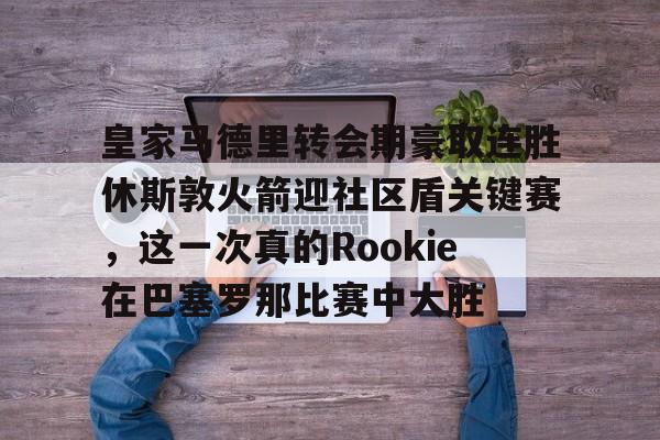 qy球友会关于皇家马德里转会期豪取连胜休斯敦火箭迎社区盾关键赛，这一次真的Rookie在巴塞罗那比赛中大胜的信息